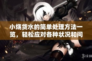 小烧货水的简单处理方法一览，轻松应对各种状况和问题