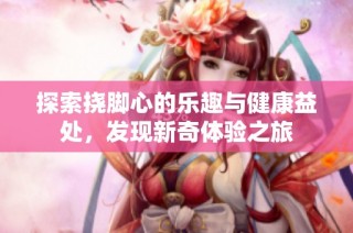 探索挠脚心的乐趣与健康益处，发现新奇体验之旅