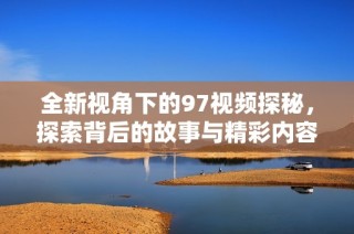 全新视角下的97视频探秘，探索背后的故事与精彩内容