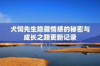 犬饲先生隐藏情感的秘密与成长之路更新记录