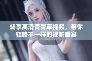 畅享高清青青草视频，带你领略不一样的视听盛宴