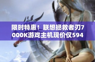 限时特惠！联想拯救者刃7000K游戏主机现价仅5942元！