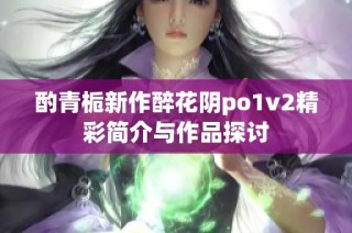 酌青栀新作醉花阴po1v2精彩简介与作品探讨