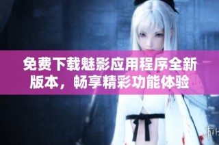 免费下载魅影应用程序全新版本，畅享精彩功能体验