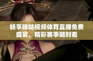 畅享咪咕视频体育直播免费盛宴，精彩赛事随时看