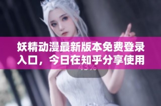 妖精动漫最新版本免费登录入口，今日在知乎分享使用体验