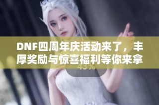 DNF四周年庆活动来了，丰厚奖励与惊喜福利等你来拿！