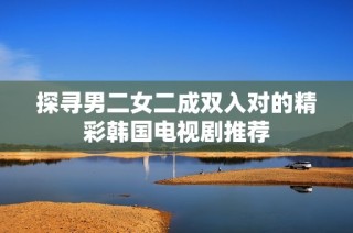 探寻男二女二成双入对的精彩韩国电视剧推荐