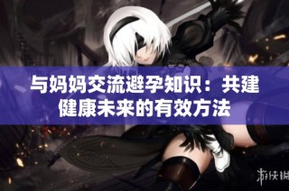 与妈妈交流避孕知识：共建健康未来的有效方法