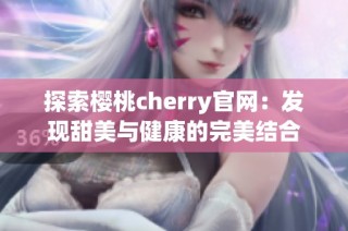 探索樱桃cherry官网：发现甜美与健康的完美结合