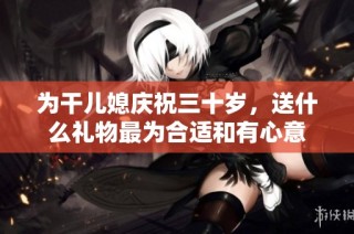 为干儿媳庆祝三十岁，送什么礼物最为合适和有心意
