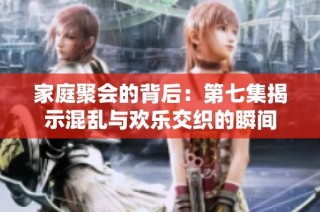 家庭聚会的背后：第七集揭示混乱与欢乐交织的瞬间