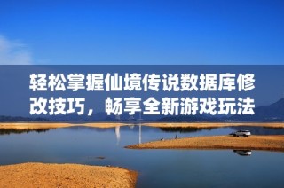 轻松掌握仙境传说数据库修改技巧，畅享全新游戏玩法探索