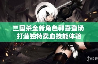 三国杀全新角色郭嘉登场 打造独特卖血技能体验