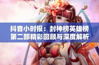 抖音小时报：封神榜英雄榜第二部精彩回顾与深度解析