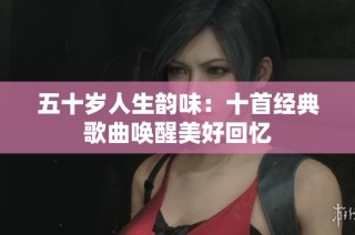 五十岁人生韵味：十首经典歌曲唤醒美好回忆