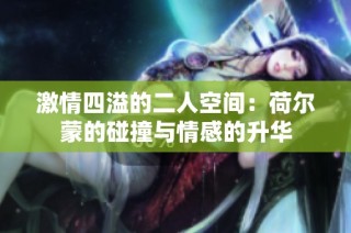 激情四溢的二人空间：荷尔蒙的碰撞与情感的升华