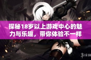 探秘18岁以上游戏中心的魅力与乐趣，带你体验不一样的游戏世界