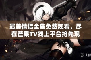 最美情侣全集免费观看，尽在芒果TV线上平台抢先观看