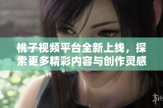 桃子视频平台全新上线，探索更多精彩内容与创作灵感