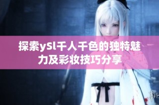 探索ySl千人千色的独特魅力及彩妆技巧分享