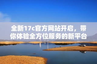 全新17c官方网站开启，带你体验全方位服务的新平台