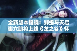 全新版本揭晓！狮蝎与天启巢穴即将上线《龙之谷》怀旧服
