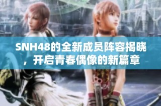 SNH48的全新成员阵容揭晓，开启青春偶像的新篇章