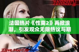 法国热片《性爽2》再掀浪潮，引发观众无限热议与期待
