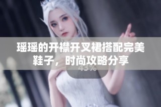 瑶瑶的开襟开叉裙搭配完美鞋子，时尚攻略分享