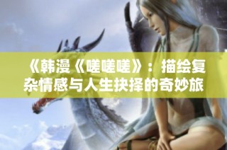 《韩漫《嗟嗟嗟》：描绘复杂情感与人生抉择的奇妙旅程》