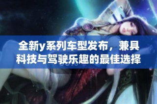 全新y系列车型发布，兼具科技与驾驶乐趣的最佳选择