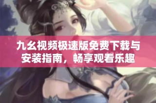 九幺视频极速版免费下载与安装指南，畅享观看乐趣