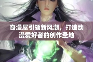 奇漫屋引领新风潮，打造动漫爱好者的创作圣地