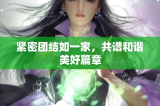 紧密团结如一家，共谱和谐美好篇章