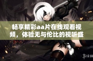 畅享精彩aa片在线观看视频，体验无与伦比的视听盛宴
