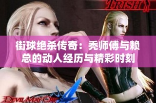 街球绝杀传奇：秃师傅与赖总的动人经历与精彩时刻