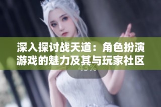 深入探讨战天道：角色扮演游戏的魅力及其与玩家社区之间的深厚联系