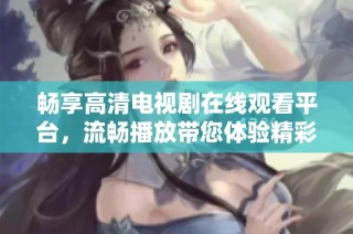 畅享高清电视剧在线观看平台，流畅播放带您体验精彩内容