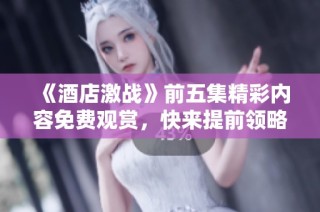 《酒店激战》前五集精彩内容免费观赏，快来提前领略剧情魅力！