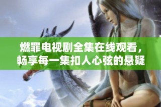 燃罪电视剧全集在线观看，畅享每一集扣人心弦的悬疑剧情