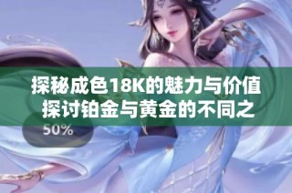 探秘成色18K的魅力与价值 探讨铂金与黄金的不同之处