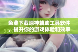 免费下载原神辅助工具软件，提升你的游戏体验和效率