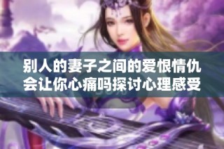 别人的妻子之间的爱恨情仇会让你心痛吗探讨心理感受