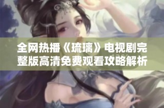 全网热播《琉璃》电视剧完整版高清免费观看攻略解析