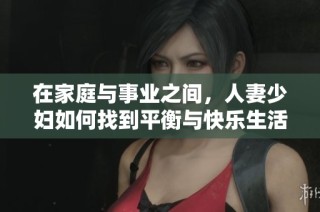 在家庭与事业之间，人妻少妇如何找到平衡与快乐生活的方法