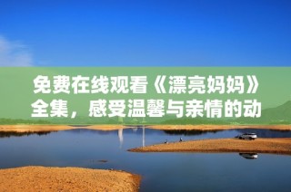 免费在线观看《漂亮妈妈》全集，感受温馨与亲情的动人故事