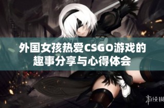 外国女孩热爱CSGO游戏的趣事分享与心得体会