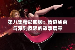 第八集精彩回顾：情感纠葛与深刻反思的故事篇章
