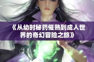 《从幼时秘药催熟到成人世界的奇幻冒险之旅》